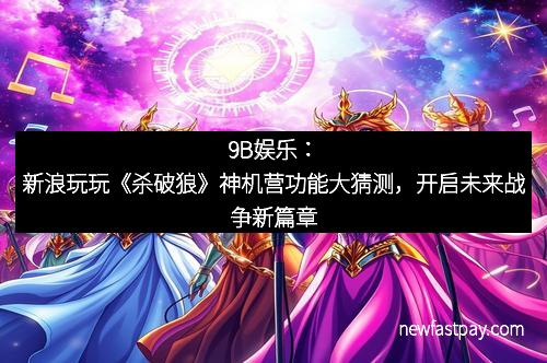 9B娱乐：新浪玩玩《杀破狼》神机营功能大猜测，开启未来战争新篇章
