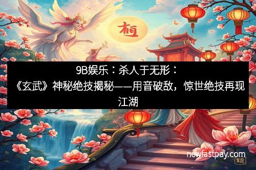 9B娱乐：杀人于无形：《玄武》神秘绝技揭秘——用音破敌，惊世绝技再现江湖