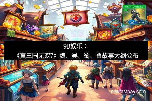 9B娱乐：《真三国无双7》魏、吴、蜀、晋故事大纲公布