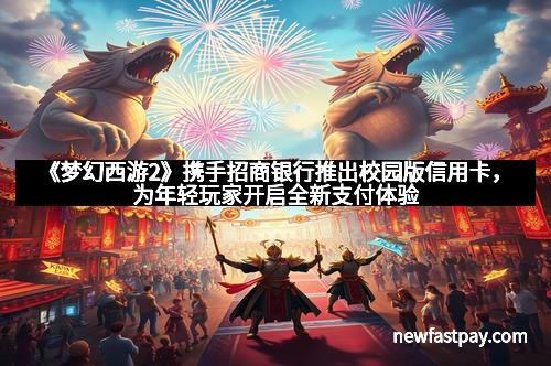 《梦幻西游2》携手招商银行推出校园版信用卡，为年轻玩家开启全新支付体验